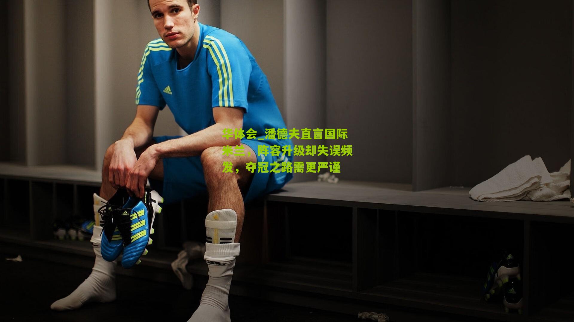 华体会_潘德夫直言国际米兰，阵容升级却失误频发，夺冠之路需更严谨