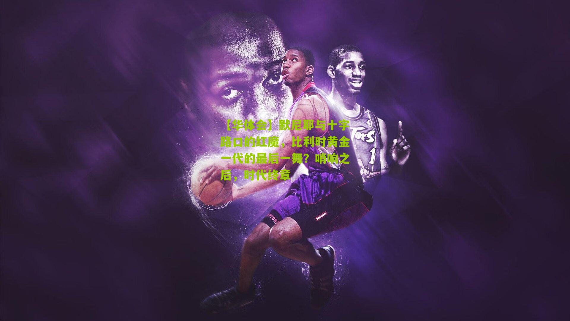 【华体会】默尼耶与十字路口的红魔，比利时黄金一代的最后一舞？哨响之后，时代终章