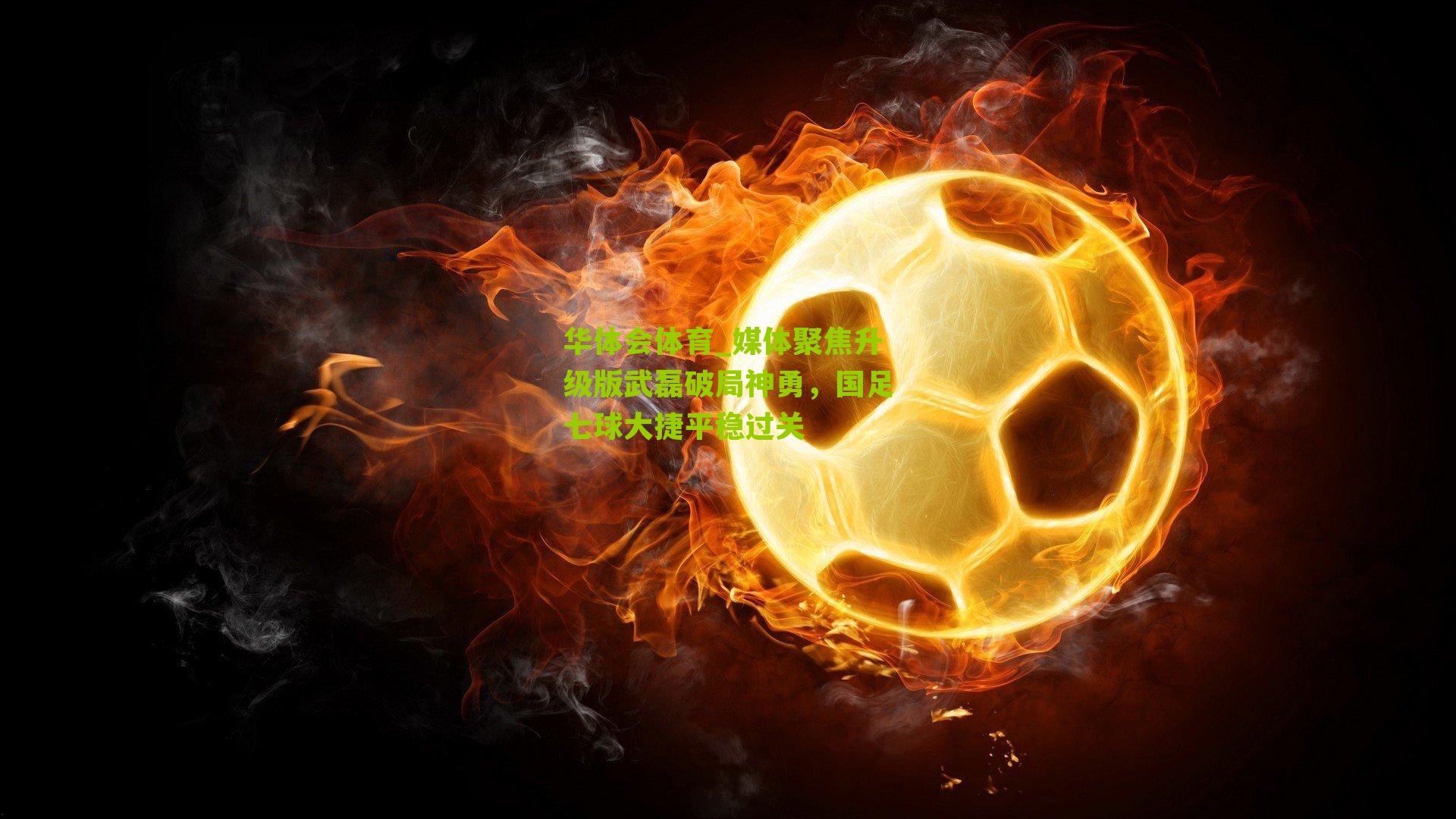 媒体聚焦升级版武磊破局神勇，国足七球大捷平稳过关