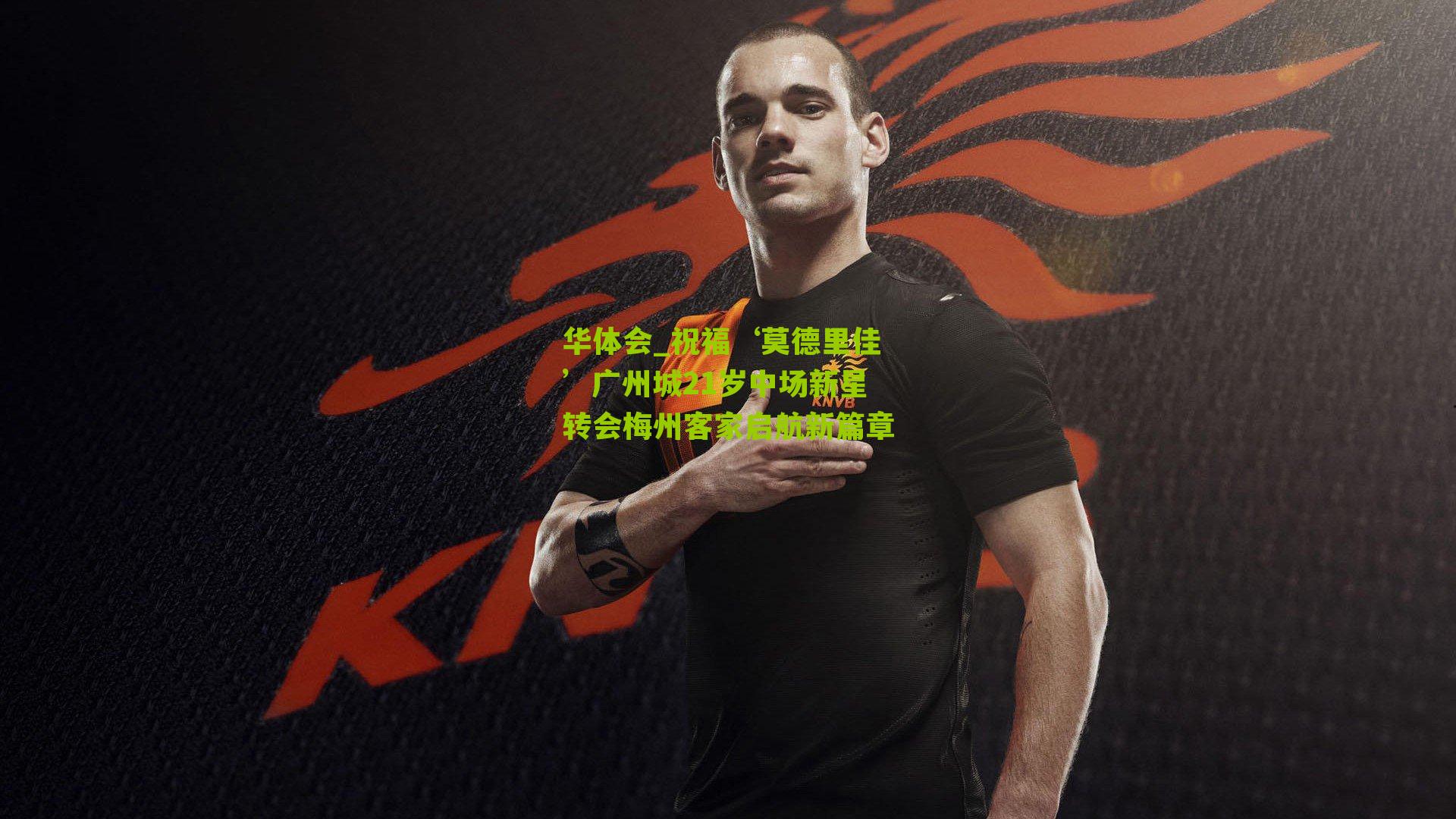 祝福‘莫德里佳’广州城21岁中场新星转会梅州客家启航新篇章